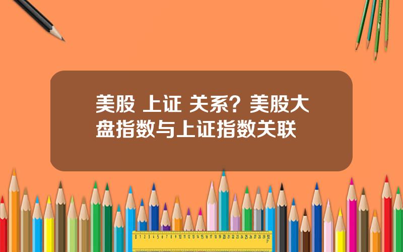 美股 上证 关系？美股大盘指数与上证指数关联
